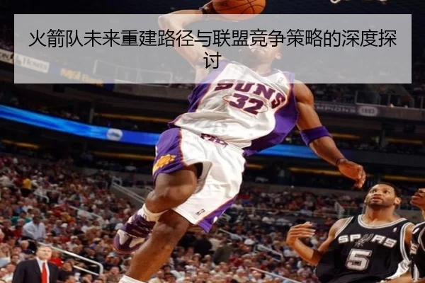 火箭队未来重建路径与联盟竞争策略的深度探讨